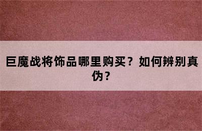 巨魔战将饰品哪里购买？如何辨别真伪？