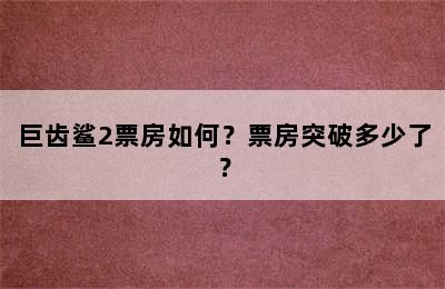 巨齿鲨2票房如何？票房突破多少了？