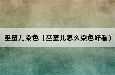 巫蛮儿染色（巫蛮儿怎么染色好看）