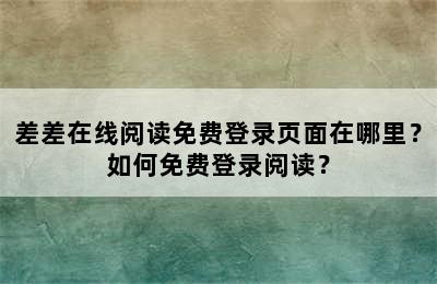 差差在线阅读免费登录页面在哪里？如何免费登录阅读？