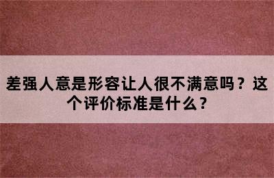 差强人意是形容让人很不满意吗？这个评价标准是什么？