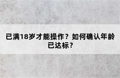 已满18岁才能操作？如何确认年龄已达标？