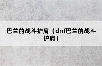 巴兰的战斗护肩（dnf巴兰的战斗护肩）