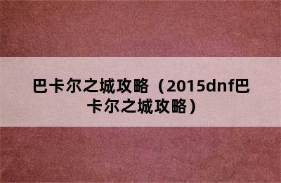 巴卡尔之城攻略（2015dnf巴卡尔之城攻略）