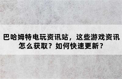 巴哈姆特电玩资讯站，这些游戏资讯怎么获取？如何快速更新？