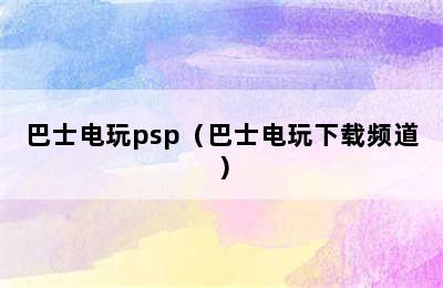 巴士电玩psp（巴士电玩下载频道）