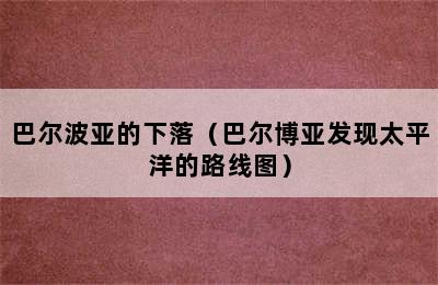 巴尔波亚的下落（巴尔博亚发现太平洋的路线图）