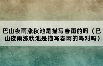 巴山夜雨涨秋池是描写春雨的吗（巴山夜雨涨秋池是描写春雨的吗对吗）