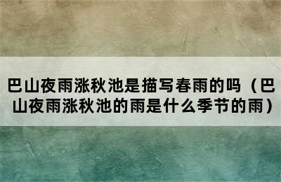 巴山夜雨涨秋池是描写春雨的吗（巴山夜雨涨秋池的雨是什么季节的雨）