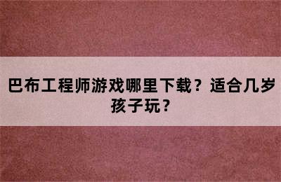 巴布工程师游戏哪里下载？适合几岁孩子玩？