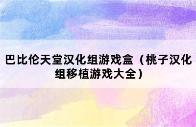 巴比伦天堂汉化组游戏盒（桃子汉化组移植游戏大全）