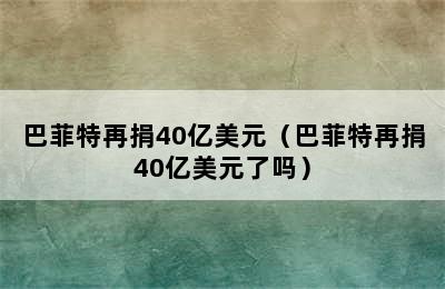 巴菲特再捐40亿美元（巴菲特再捐40亿美元了吗）