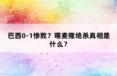 巴西0-1惨败？喀麦隆绝杀真相是什么？