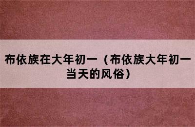 布依族在大年初一（布依族大年初一当天的风俗）