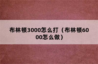 布林顿3000怎么打（布林顿6000怎么做）