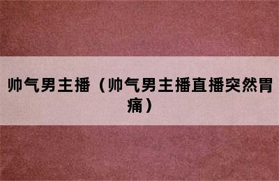 帅气男主播（帅气男主播直播突然胃痛）