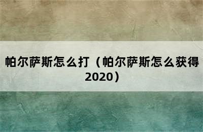 帕尔萨斯怎么打（帕尔萨斯怎么获得2020）