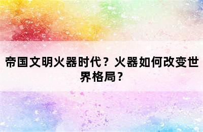 帝国文明火器时代？火器如何改变世界格局？