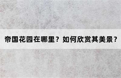 帝国花园在哪里？如何欣赏其美景？