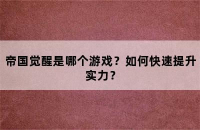 帝国觉醒是哪个游戏？如何快速提升实力？