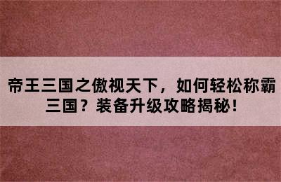 帝王三国之傲视天下，如何轻松称霸三国？装备升级攻略揭秘！