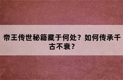 帝王传世秘籍藏于何处？如何传承千古不衰？