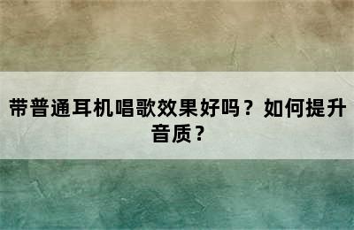 带普通耳机唱歌效果好吗？如何提升音质？