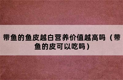 带鱼的鱼皮越白营养价值越高吗（带鱼的皮可以吃吗）