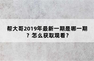 帮大哥2019年最新一期是哪一期？怎么获取观看？