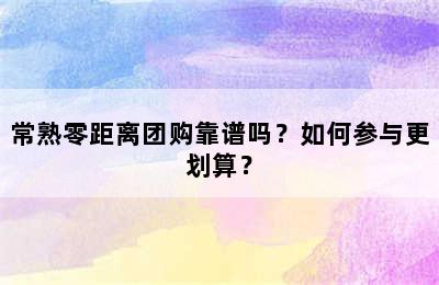 常熟零距离团购靠谱吗？如何参与更划算？