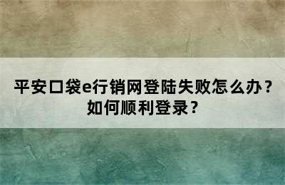 平安口袋e行销网登陆失败怎么办？如何顺利登录？