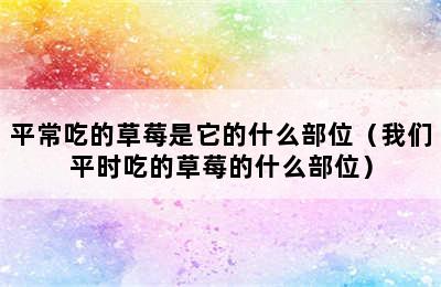 平常吃的草莓是它的什么部位（我们平时吃的草莓的什么部位）