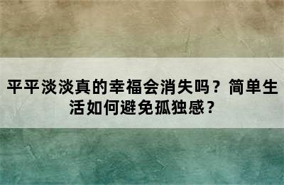 平平淡淡真的幸福会消失吗？简单生活如何避免孤独感？