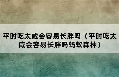 平时吃太咸会容易长胖吗（平时吃太咸会容易长胖吗蚂蚁森林）