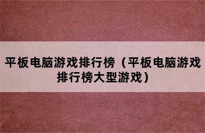 平板电脑游戏排行榜（平板电脑游戏排行榜大型游戏）