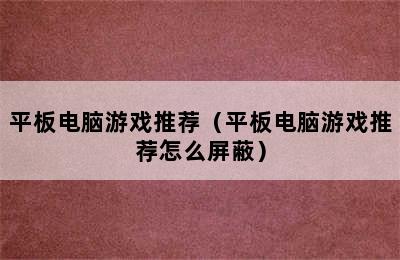 平板电脑游戏推荐（平板电脑游戏推荐怎么屏蔽）