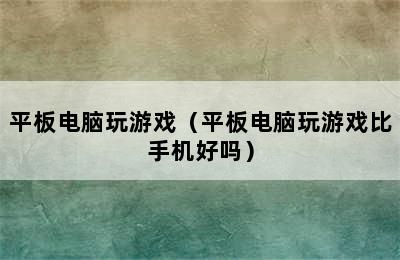 平板电脑玩游戏（平板电脑玩游戏比手机好吗）