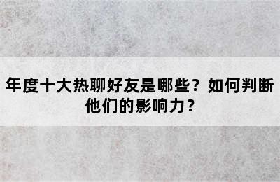 年度十大热聊好友是哪些？如何判断他们的影响力？