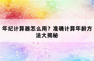 年纪计算器怎么用？准确计算年龄方法大揭秘