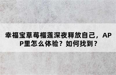 幸福宝草莓榴莲深夜释放自己，APP里怎么体验？如何找到？