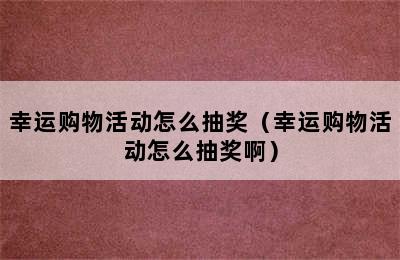 幸运购物活动怎么抽奖（幸运购物活动怎么抽奖啊）