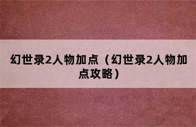 幻世录2人物加点（幻世录2人物加点攻略）