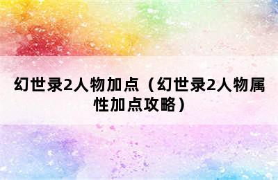 幻世录2人物加点（幻世录2人物属性加点攻略）