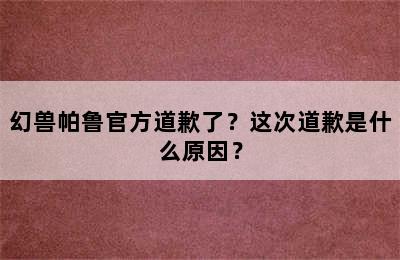 幻兽帕鲁官方道歉了？这次道歉是什么原因？