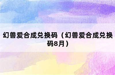 幻兽爱合成兑换码（幻兽爱合成兑换码8月）