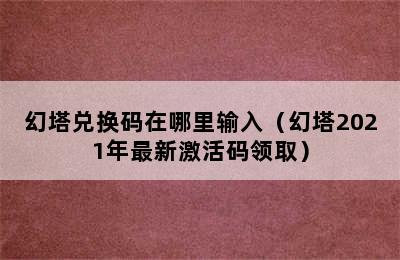 幻塔兑换码在哪里输入（幻塔2021年最新激活码领取）