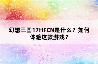 幻想三国17HFCN是什么？如何体验这款游戏？