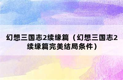 幻想三国志2续缘篇（幻想三国志2续缘篇完美结局条件）