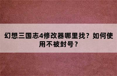 幻想三国志4修改器哪里找？如何使用不被封号？