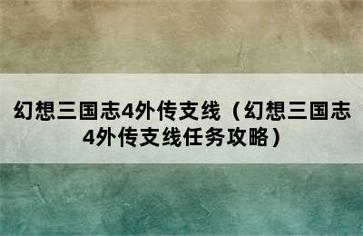 幻想三国志4外传支线（幻想三国志4外传支线任务攻略）